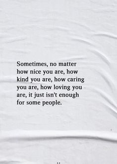 a white sheet with the words sometimes, no matter how nice you are, how caring you are, how loving you are, and if it just isn't enough for some people