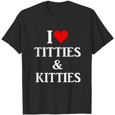 I Love Titties And Kitties Gift T-shirt I Love T-shirt, Silly Shirt Designs, Silly T Shirts, Graphic T-shirts, I Heart Shirts, I Love Shirts, I Heart Shirt, Silly Tshirts, I Love Shirt