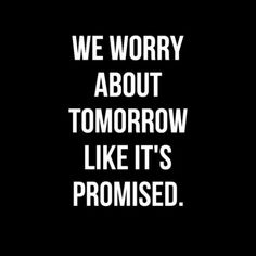 we worry about tomorrow like it's promised