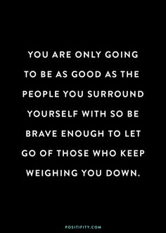 a black and white photo with the words you are only going to be as good as the people you surround yourself with so be brave enough to let go of those who