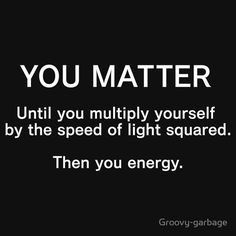 a black and white photo with the words, you matter until you multiply yourself by the speed of light squared then you energy