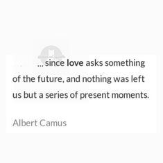 albert camus quote about love asking something off the future, and nothing was left us but a series of present moments