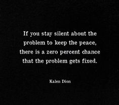 a black and white photo with the quote if you stay silent about the problem to keep the peace, there is a zero percent chance that the problem gets fixed