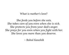 a quote on mother's love that reads, what is mother's love? she feeds you before she eats