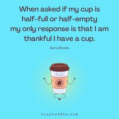 a coffee cup with the caption when asked if my cup is half - full or half - empty, my only response is that i am grateful i have a cup