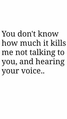 the words you don't know how much it kills me not talking to you, and hearing your voice