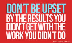 the words don't be upset by the results you didn't get with the work you didn't do