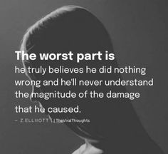 the worst part is he truly belies he did nothing wrong and he never understand the magnitue of the damage that he cause