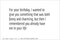 a quote that says for your birthday, i wanted to give you something that was both funny