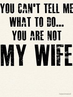 the words you can't tell me what to do, you are not my wife