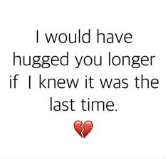 a quote that says i would have hugged you longer if i knew it was the last time