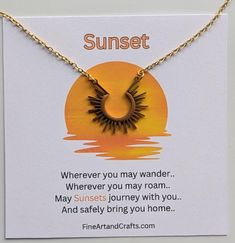 This pretty gold minimalistic sunshine necklace comes on an 18 inch necklace chain and comes attached to a Sunset card with the verse  Wherever you may wander.. Wherever you may roam.. May sunsets journey with you.. And safely bring you home.. The perfect keepsake gift for someone off on their travels so they can wear it with pride and be reminded of the person who gave it to them as well as to return safely home. Total length of necklace chain is 18 inches Comes with the sunset card wrapped in Half Sun, Sunshine Necklace, Travel Necklace, Sun Necklace, Keepsake Gift, Necklace Chain, Travel Gifts, Necklace Gift, Necklace Gold