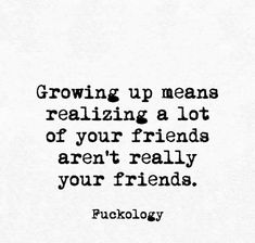 a quote on growing up means realizing a lot of your friends aren't really your friends