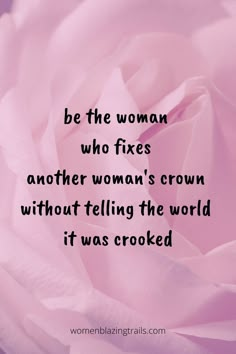 a pink rose with the quote be the woman who fixes another woman's crown without telling the world it was crooked