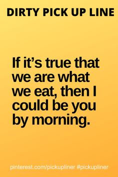 a yellow background with black text that says dirty pick up line if it's true that we are what we eat, then i could be you by morning