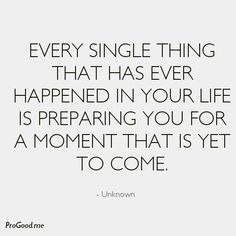 a quote that says, every single thing that has ever happened in your life is preparing you