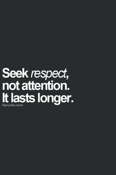 the words seek respect, not attention it last's longer than they seem to be