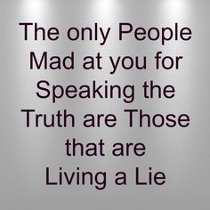 the only people mad at you for speaking the truth are those that are living a lie