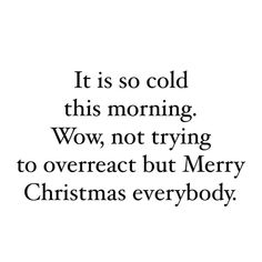 a quote that reads it is so cold this morning wow, not trying to overreact but merry christmas everybody