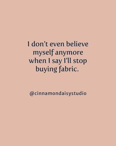 the quote i don't even believe my self anymore when i say i'll stop buying fabric