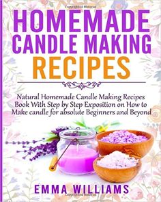 homemade candle making recipes book with step by step instructions on how to make candles for absolute beginners and beyond