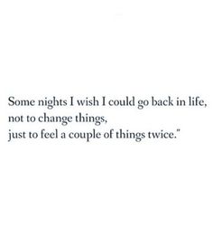 some nights i wish i could go back in life, not to change things just to feel a couple of things twice