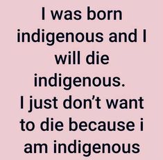 a quote that says i was born indigenous and will die indigenouss just don't want