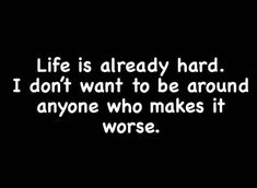 the words life is already hard i don't want to be around anyone who makes it worse