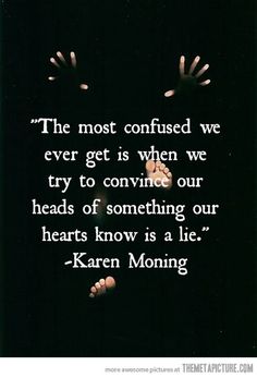 the most confused we ever get is when we try to connect our heads of something our hearts know is a lie