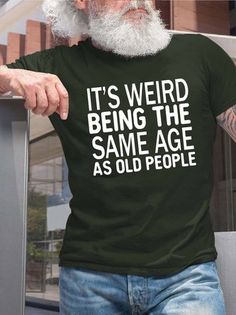 an older man wearing a t - shirt that says it's weird being the same age as old people