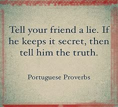 a quote from portuguese prove that reads tell your friend a lie if he keeps it secret, then tell him the truth