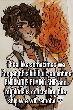 a drawing of a boy holding a flaming flame with the caption if i feel like sometimes we forget this kid built an entire enormous flying ship and my dude's controlling the ship