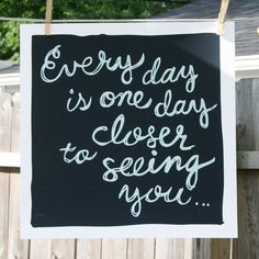 a sign hanging on a fence saying every day is one day closer to seeing you