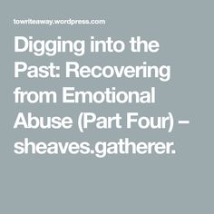 Digging into the Past: Recovering from Emotional Abuse (Part Four) – sheaves.gatherer. Wordpress, The Past