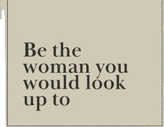 the words be the woman you would look up to