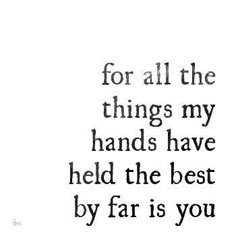 a black and white photo with the words for all the things my hands have held the best by far is you