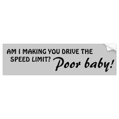 a bumper sticker that says, am i making you drive the speed limit? poor baby