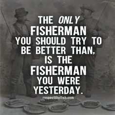 the only fisherman you should try to be better than is the fisherman you were yesterday