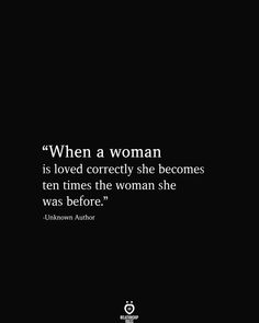 a quote from unknown author unknown author when a woman is loved correctly she becomes ten times the woman she was before