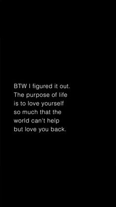 a black and white photo with the words btv i figured it out, the purpose of life is to love yourself so much that the world can help but love you back