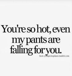 a quote that says you're so hot, even my pants are falling for you