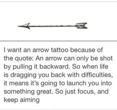 an arrow with the words i want an arrow tattoo because of the quote it arrow can only be shot by pulling it backward so when life is dragging you back