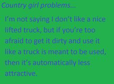 the words country girl problems i'm not saying i don't like nice lifted truck, but if you're too afraid to get it dirty and use it