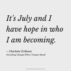 the quote is written in black and white on a light gray background, it's july and i have hope in who i am becoming