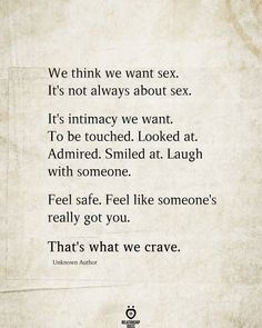 We think we want sex. It's not always about sex. It's intimacy we want. To be touched. Looked at. Admired. Smiled at. Laugh with someone. Feel safe. Feel like someone's really got you. That's what we crave. You Have My Back Quotes, I’m So Into You Quotes, Save Marriage Quotes, You’re Safe With Me Quotes, Aimee Pearson, Jay Quotes, Live Quotes For Him, Liking Someone Quotes, Now Quotes