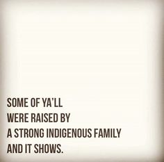 some of ya'll were raised by a strong indigenouss family and it shows