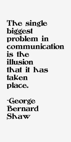 the quote for george bernard shaw's poem, the single biggest problem in communication is the illusion that it has taken place