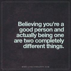 a quote that says believing you're a good person and actually being one are two completely different things