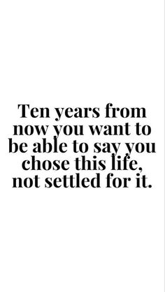 a quote that says ten years from now you want to be able to say you chose this life, not settled for it