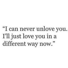 a quote that says i can never unlov you, i'll just love you in a different way now